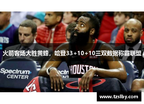 火箭客场大胜黄蜂，哈登33+10+10三双数据称霸联盟