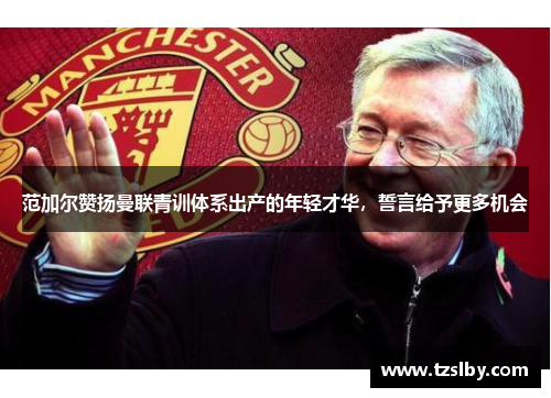 范加尔赞扬曼联青训体系出产的年轻才华，誓言给予更多机会