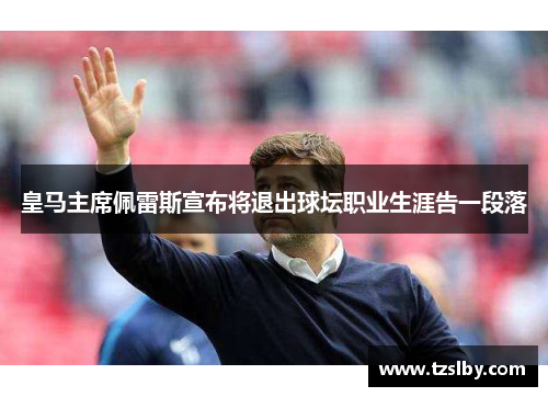皇马主席佩雷斯宣布将退出球坛职业生涯告一段落