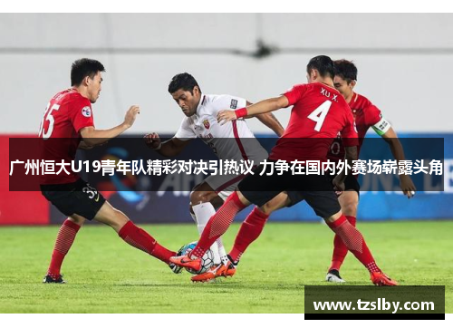 广州恒大U19青年队精彩对决引热议 力争在国内外赛场崭露头角