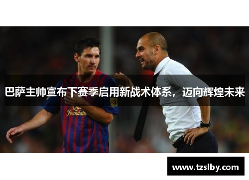 巴萨主帅宣布下赛季启用新战术体系，迈向辉煌未来